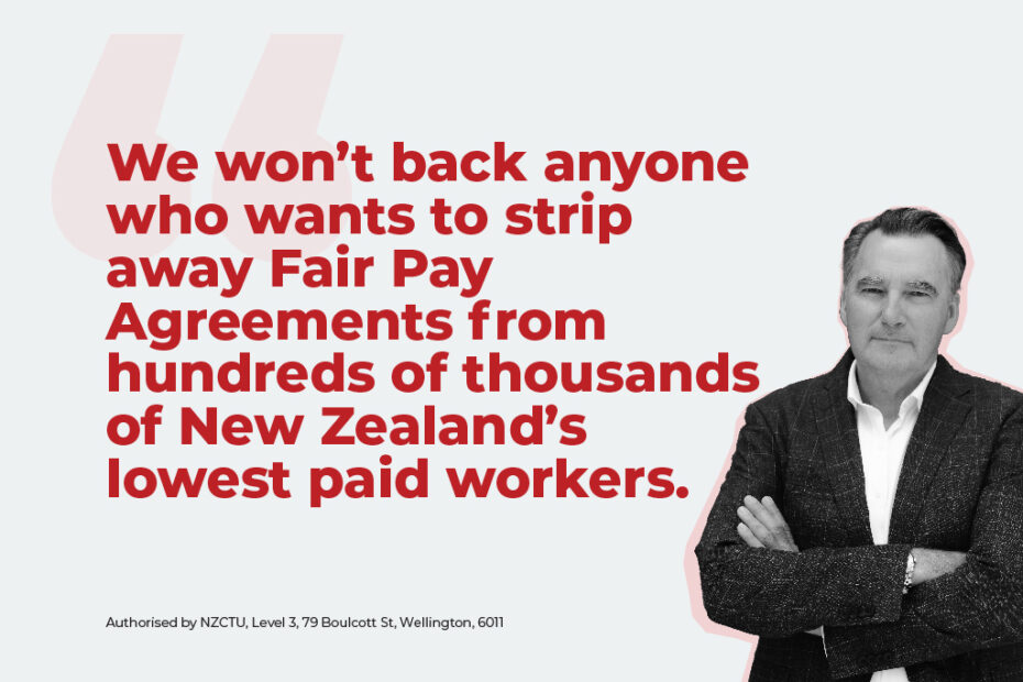 We won’t back anyone who wants to strip away Fair Pay Agreements from hundreds of thousands of New Zealand’s lowest paid workers.