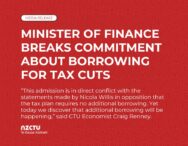 Minister of Finance breaks commitment about borrowing for tax cuts. “This admission is in direct conflict with the statements made by Nicola Willis in opposition that the tax plan requires no additional borrowing. Yet today we discover that additional borrowing will be happening,” said CTU Economist Craig Renney.