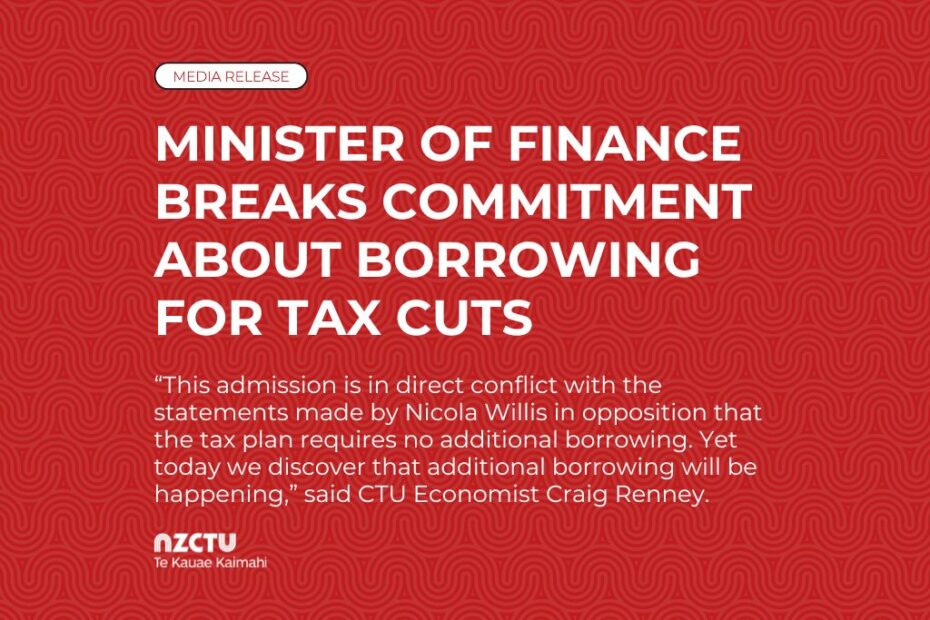 Minister of Finance breaks commitment about borrowing for tax cuts. “This admission is in direct conflict with the statements made by Nicola Willis in opposition that the tax plan requires no additional borrowing. Yet today we discover that additional borrowing will be happening,” said CTU Economist Craig Renney.