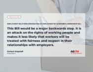 Media release: Employment Relations (Termination of Employment by Agreement) Amendment Bill This Bill would be a major backwards step. It is an attack on the rights of working people and makes it less likely that workers will be treated with fairness and respect in their relationships with employers.