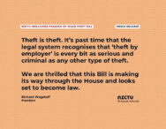 Media release: NZCTU welcomes passage of wage theft bill Theft is theft. It’s past time that the legal system recognises that ‘theft by employer’ is every bit as serious and criminal as any other type of theft. We are thrilled that this Bill is making its way through the House and looks set to become law. Richard Wagstaff, NZCTU President