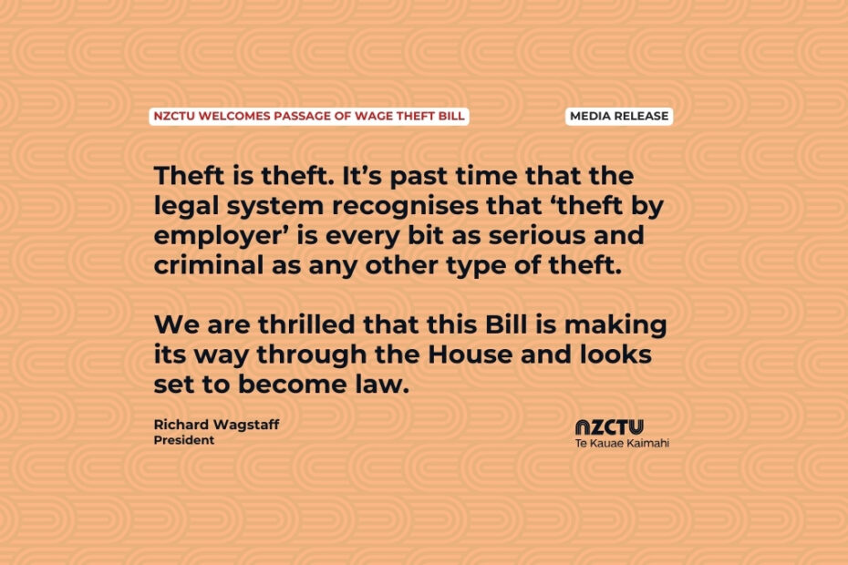 Media release: NZCTU welcomes passage of wage theft bill Theft is theft. It’s past time that the legal system recognises that ‘theft by employer’ is every bit as serious and criminal as any other type of theft. We are thrilled that this Bill is making its way through the House and looks set to become law. Richard Wagstaff, NZCTU President