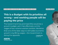 Media release: Reverse Robin Hood Budget steals from working people This is a Budget with its priorities all wrong – and working people will be paying the price. The Government has promised this would be a growth budget, yet it has effectively cut the wages of low-income women workers. We know that one of the best ways to stimulate economic growth is by lifting wages – the Government is doing the opposite. Craig Renney Economist
