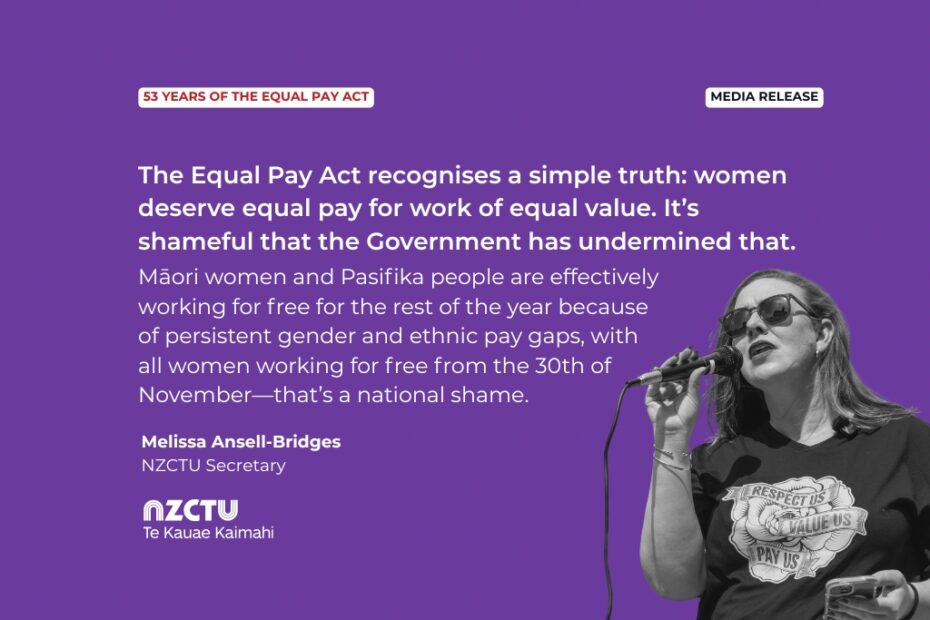 Media Release: 53 years of the Equal Pay Act The Equal Pay Act recognises a simple truth: women deserve equal pay for work of equal value. It’s shameful that the Government has undermined that. Māori women and Pasifika people are effectively working for free for the rest of the year because of persistent gender and ethnic pay gaps, with all women working for free from the 30th of November—that’s a national shame. Melissa Ansell-Bridges NZCTU Secretary