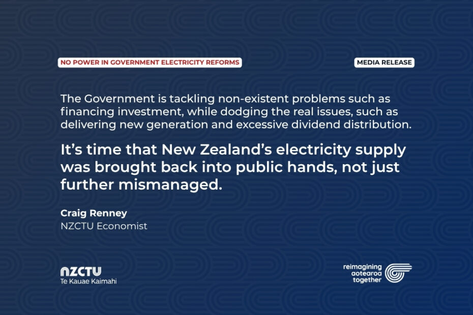 The Government is tackling non-existent problems such as financing investment, while dodging the real issues, such as delivering new generation and excessive dividend distribution. It’s time that New Zealand’s electricity supply was brought back into public hands, not just further mismanaged.