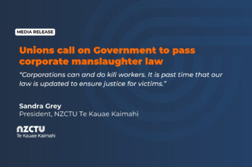 Unions call on Government to pass corporate manslaughter law. “Corporations can and do kill workers. It is past time that our law is updated to ensure justice for victims.”. Sandra Grey President, NZCTU Te Kauae Kaimahi.