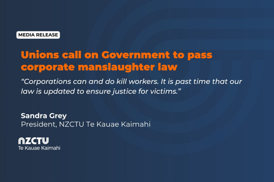 Unions call on Government to pass corporate manslaughter law. “Corporations can and do kill workers. It is past time that our law is updated to ensure justice for victims.”. Sandra Grey President, NZCTU Te Kauae Kaimahi.