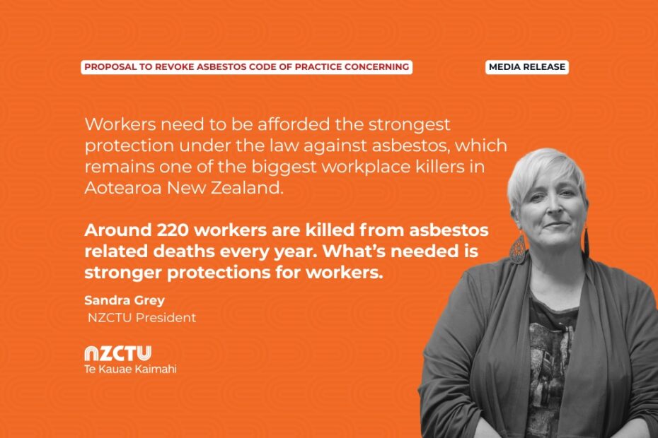 Media Release: Proposal to revoke asbestos code of practice concerning. Workers need to be afforded the strongest protection under the law against asbestos, which remains one of the biggest workplace killers in Aotearoa New Zealand. Around 220 workers are killed from asbestos related deaths every year. What’s needed is stronger protections for workers. Sandra Grey, NZCTU President