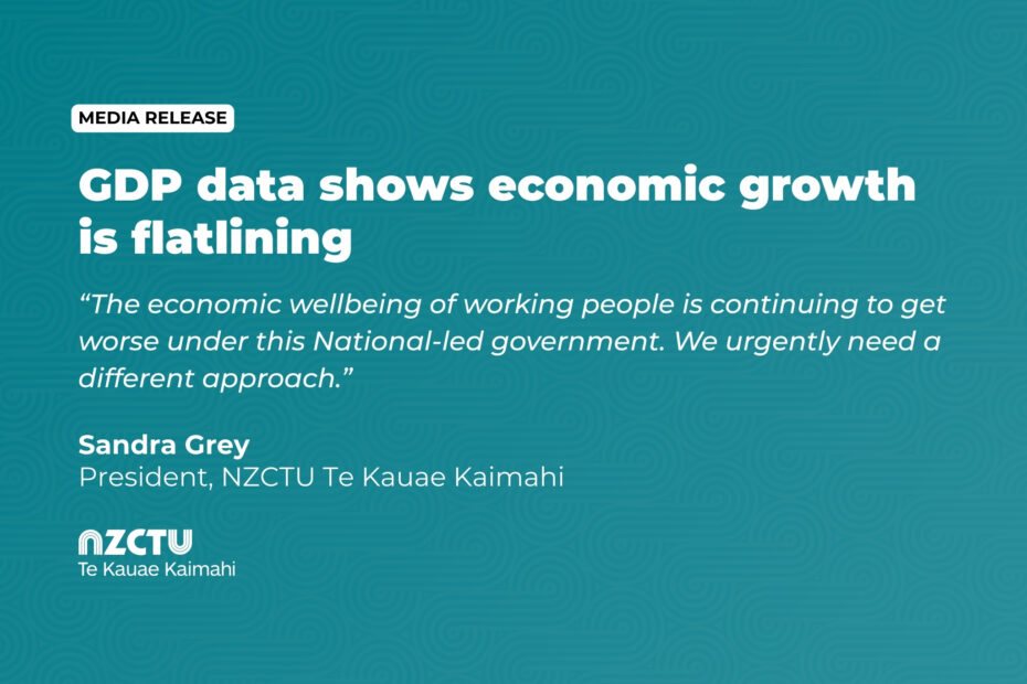 GDP data shows economic growth is flatlining. The economic wellbeing of working people is continuing to get worse under this National-led government. We urgently need a different approach. Sandra Grey, President, NZCTU Te Kauae Kaimahi.