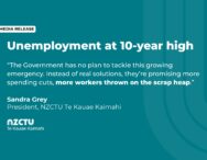 Unemployment at 10-year high. “The Government has no plan to tackle this growing emergency. Instead of real solutions, they’re promising more spending cuts, more workers thrown on the scrap heap.” Sandra Grey, President, NZCTU Te Kauae Kaimahi