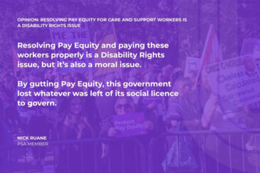 OPINION: Resolving Pay Equity for Care and Support workers is a Disability Rights issue Resolving Pay Equity and paying these workers properly is a Disability Rights issue, but it’s also a moral issue. By gutting Pay Equity, this government lost whatever was left of its social licence to govern. Nick Ruane PSA MEMBER