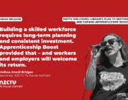 Media Release: NZCTU welcomes Labour's plan to restore and expand Apprenticeship Boost Building a skilled workforce requires long-term planning and consistent investment. Apprenticeship Boost provided that – and workers and employers will welcome its return. Melissa Ansell-Bridges Secretary, NZCTU Te Kauae Kaimahi