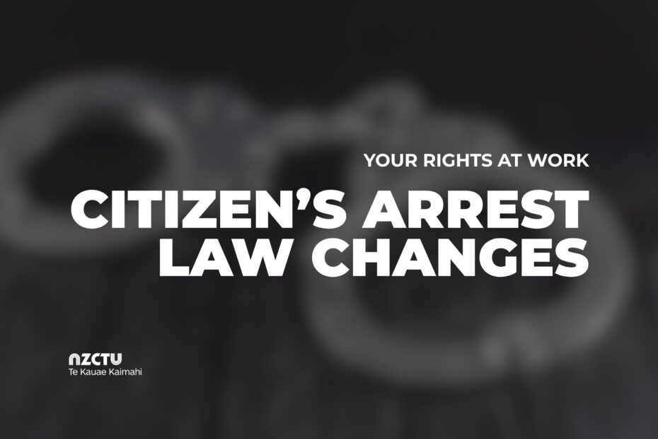 NZCTU Te Kauae Kaimahi graphic with blurred handcuffs in the background. Text reads: “YOUR RIGHTS AT WORK. CITIZEN’S ARREST LAW CHANGES.” NZCTU logo appears in the bottom left.