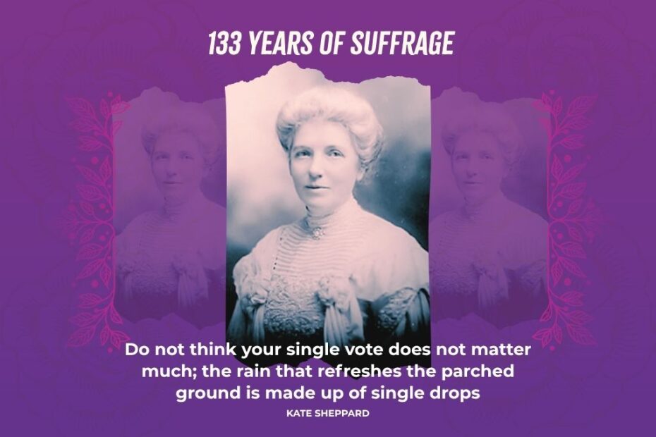 133 Years of Suffrage. Image of Kate Sheppard. Quote: Do not think your single vote does not matter much; the rain that refreshes the parched ground is made up of single drops