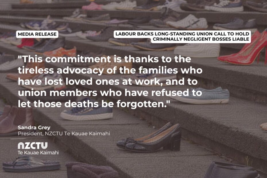 Media release: Labour backs long-standing union call to hold criminally negligent bosses liable. "This commitment is thanks to the tireless advocacy of the families who have lost loved ones at work, and to union members who have refused to let those deaths be forgotten." Sandra Grey, NZCTU President