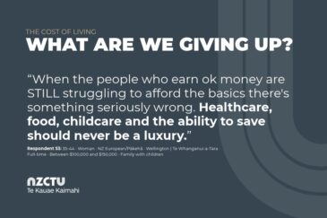 The Cost of Living: what are we giving up? Quote: “When the people who earn ok money are STILL struggling to afford the basics there's something seriously wrong. Healthcare, food, childcare and the ability to save should never be a luxury.” Respondent 53: 35-44 · Woman · NZ European/Pākehā · Wellington | Te Whanganui-a-Tara · Full-time · Between $100,000 and $150,000 · Family with children